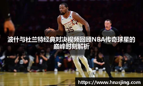 k8波什与杜兰特经典对决视频回顾NBA传奇球星的巅峰时刻解析